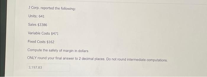 J Corp. reported the following: Units: 641 Sales $3386 Variable Costs $471