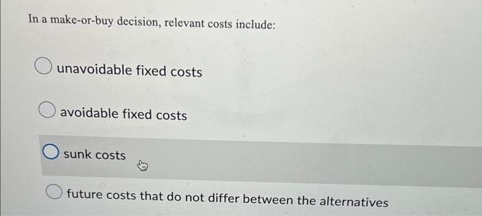 In a make-or-buy decision, relevant costs include: unavoidable fixed costs avoidable fixed