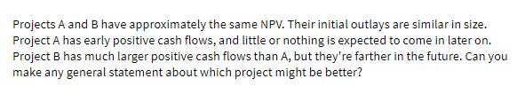 Projects A and B have approximately the same NPV. Their initial outlays