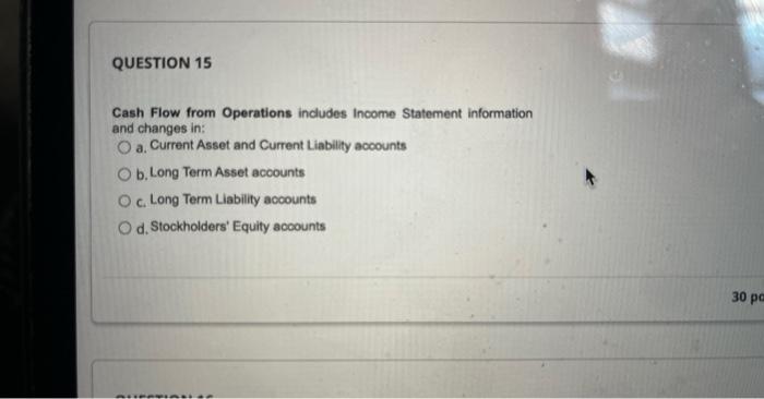 QUESTION 15 Cash Flow from Operations includes Income Statement information and changes