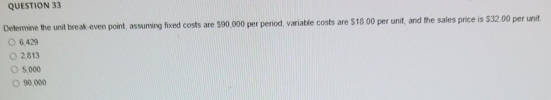 QUESTION 33 Determine the unit break-even point, assuming fixed costs are $90.000