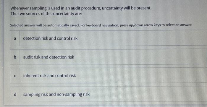 Whenever sampling is used in an audit procedure, uncertainty will be present.