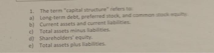 1. The term "capital structure" refers to: a) Long-term debt, preferred stock,