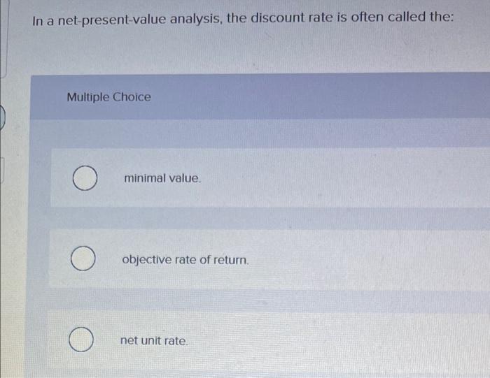 In a net-present-value analysis, the discount rate is often called the: Multiple