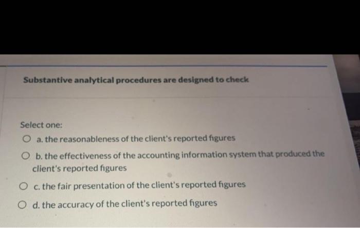 Substantive analytical procedures are designed to check Select one: O a. the