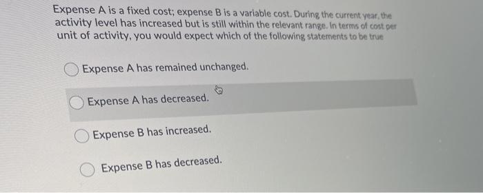 Expense A is a fixed cost; expense B is a variable cost.