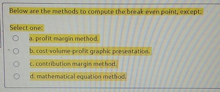 Below are the methods to compute the break-even point, except: Select one: