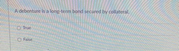 A debenture is a long-term bond secured by collateral. True False