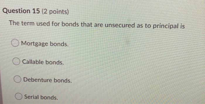 Question 15 (2 points) The term used for bonds that are unsecured