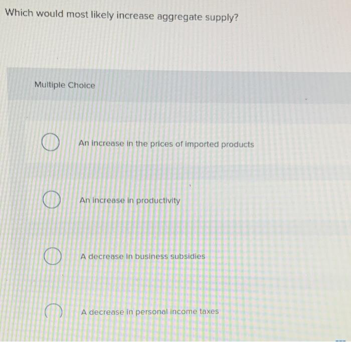 Which would most likely increase aggregate supply? Multiple Choice An increase in