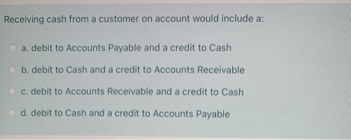 Receiving cash from a customer on account would include a: a. debit