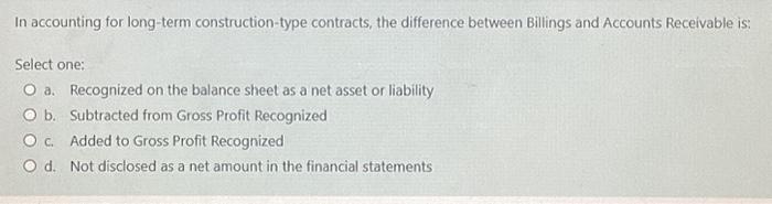In accounting for long-term construction-type contracts, the difference between Billings and Accounts