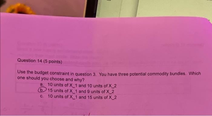 Question 14 (5 points) Use the budget constraint in question 3. You