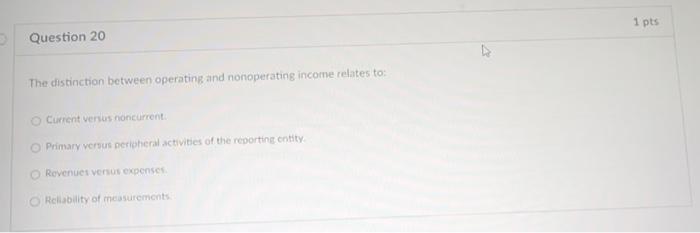 Question 20 The distinction between operating and nonoperating income relates to: O