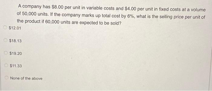 A company has $8.00 per unit in variable costs and $4.00 per