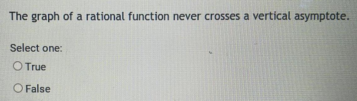 The graph of a rational function never crosses a vertical asymptote. Select