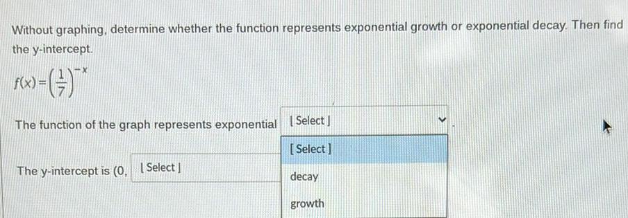 Without graphing, determine whether the function represents exponential growth or exponential decay.