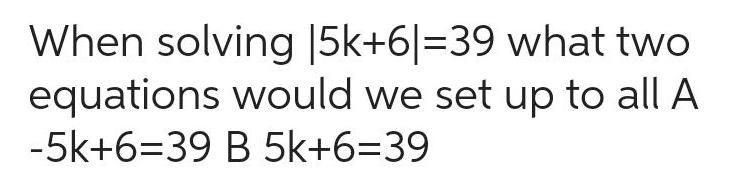 When solving |5k+6|=39 what two equations would we set up to all
