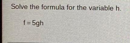 Solve the formula for the variable h. f=5gh