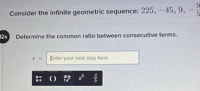Consider the infinite geometric sequence: 225, -45, 9, - 9 5 12a