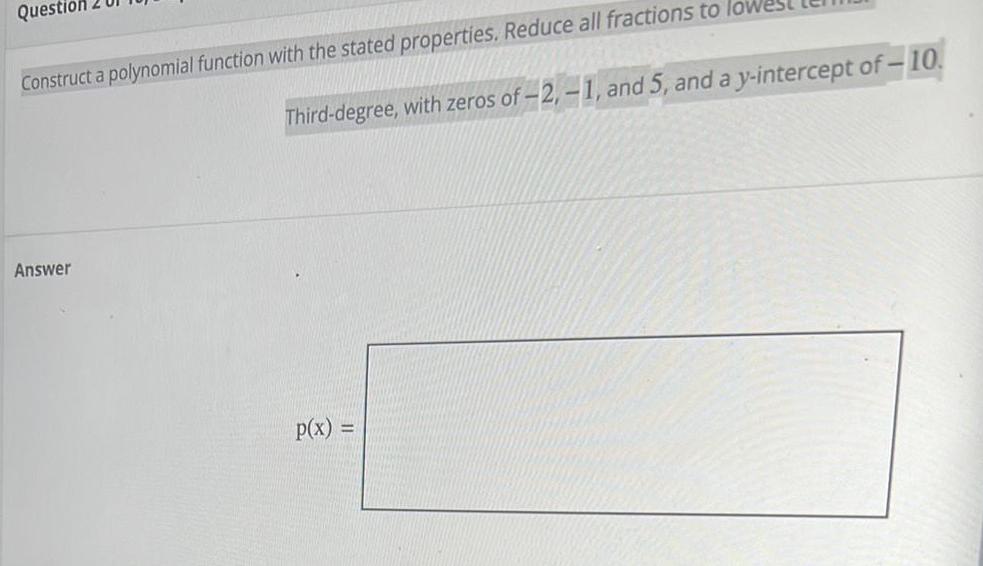 Question Construct a polynomial function with the stated properties. Reduce all fractions