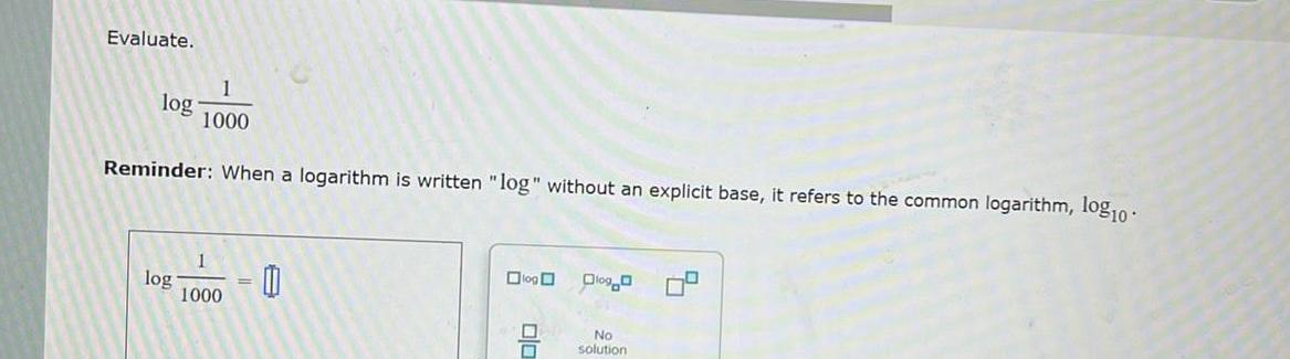 Evaluate. log 1 1000 Reminder: When a logarithm is written "log" without