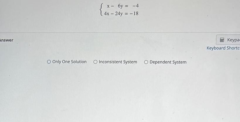 Answer x- 6y= -4 4x-24y=-18 Keypa Only One Solution Inconsistent System O