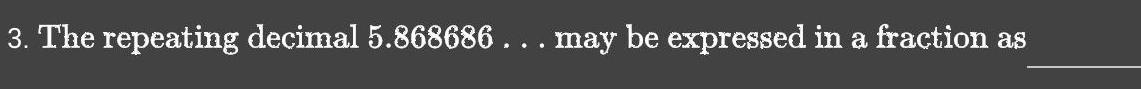 3. The repeating decimal 5.868686 . . . may be expressed in