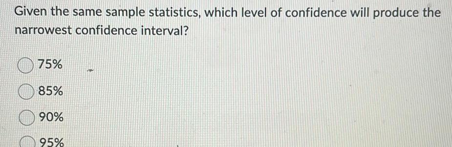 Given the same sample statistics, which level of confidence will produce the
