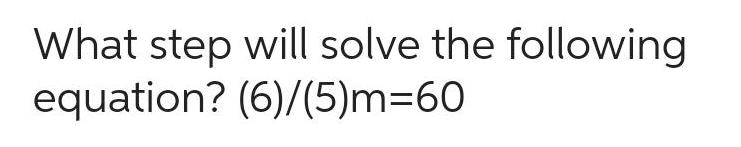 What step will solve the following equation? (6)/(5)m=60