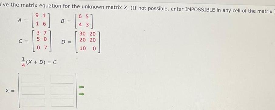 olve the matrix equation for the unknown matrix X. (If not possible,