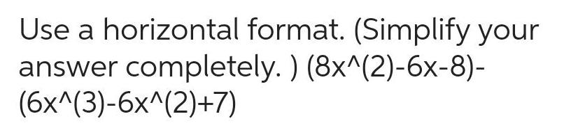 Use a horizontal format. (Simplify your answer completely. ) (8x^(2)-6x-8)- (6x^(3)-6x^(2)+7)