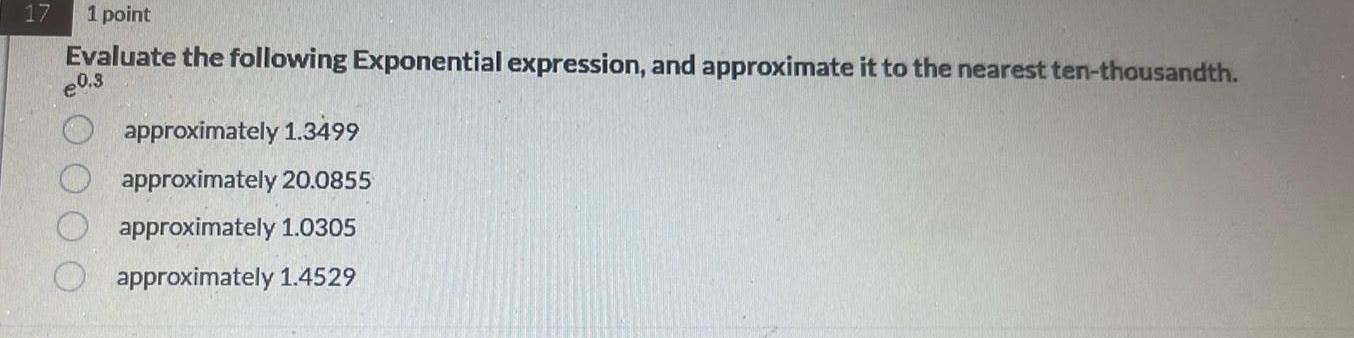 17 1 point Evaluate the following Exponential expression, and approximate it to