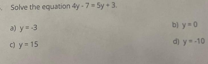 Solve the equation 4y - 7 = 5y +3. b) y =