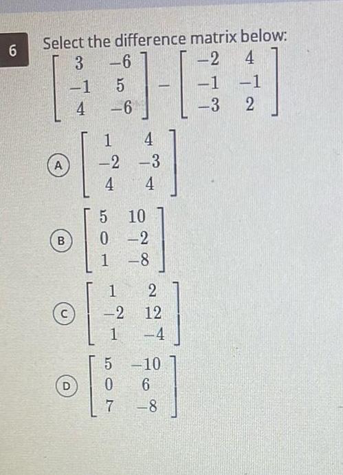 Select the difference matrix below: 6 3 -6 -2 4 -1 5