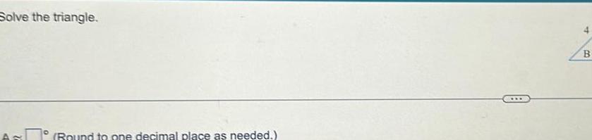 Solve the triangle. (Bound to one decimal place as needed.) 4 B