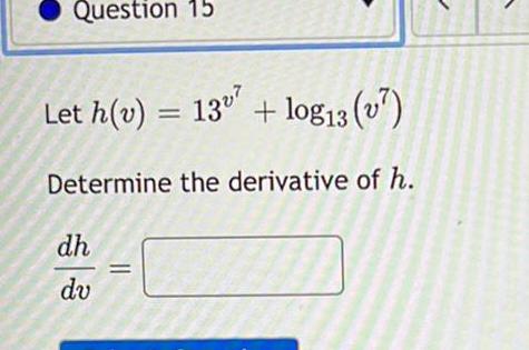 Question 15 Let h(v) = 137 + log13 (7) Determine the derivative