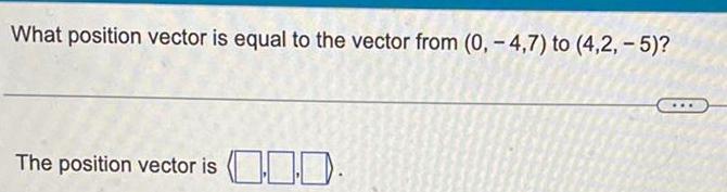 What position vector is equal to the vector from (0, -4,7) to