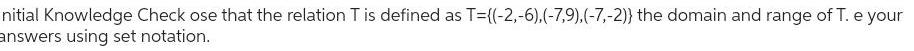 nitial Knowledge Check ose that the relation T is defined as T={(-2,-6),(-7,9),(-7,-2))