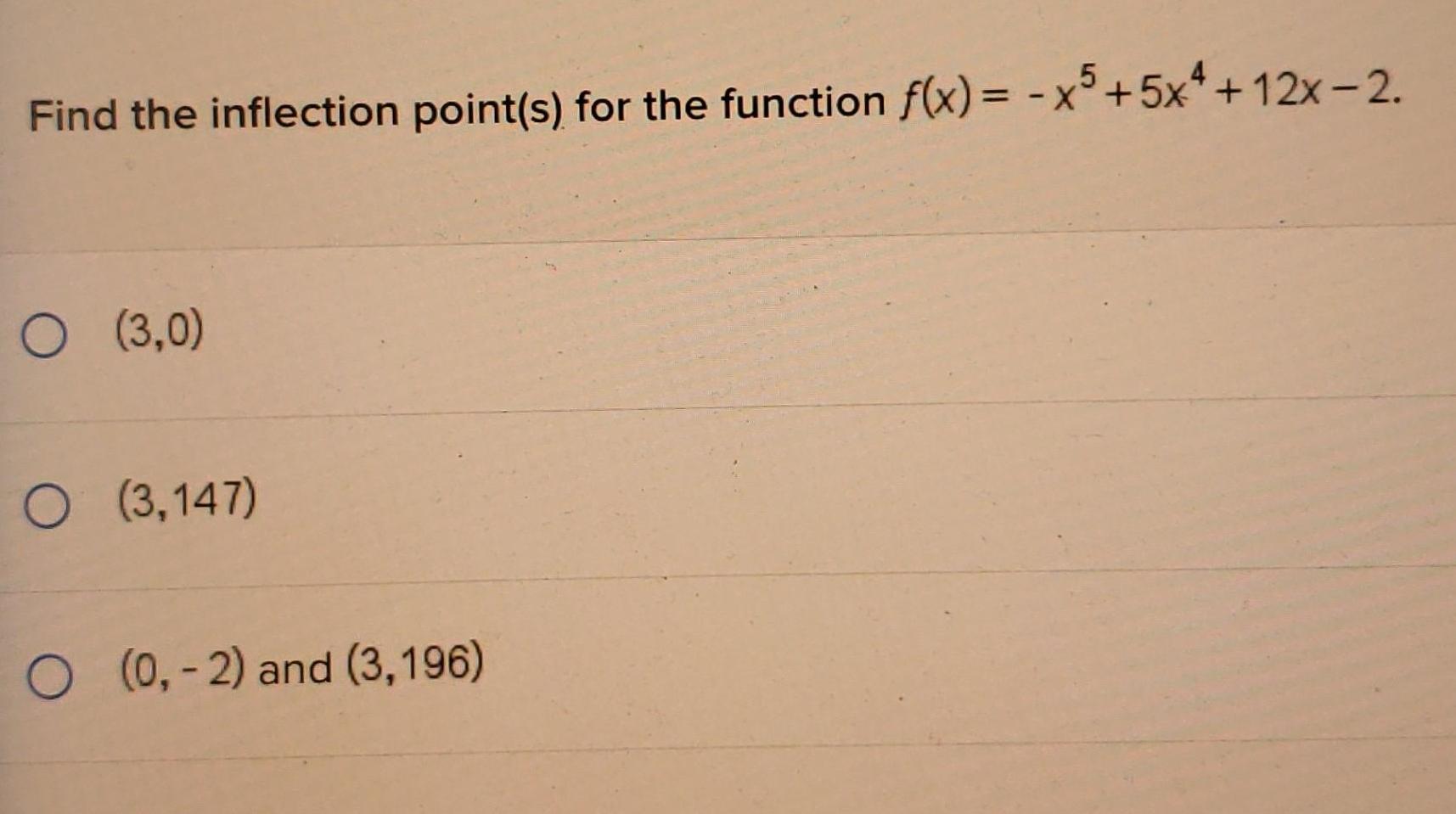 Find the inflection point(s) for the function f(x) = -x5+5x+12x-2. (3,0) (3,147)