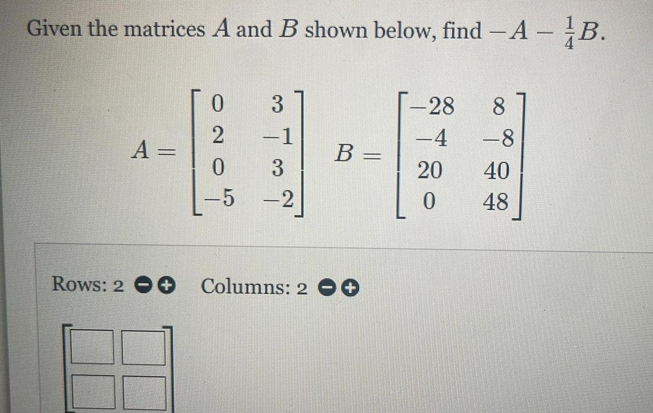 Given the matrices A and B shown below, find -A- B. Rows: