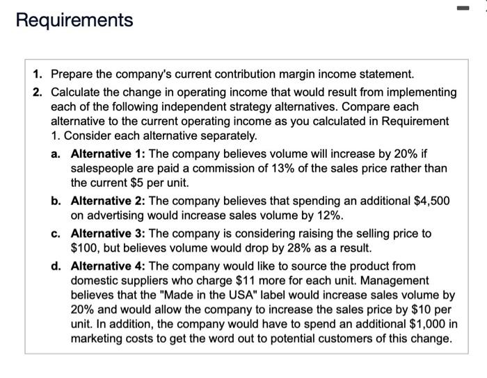 Requirements 1. Prepare the company's current contribution margin income statement. 2. Calculate