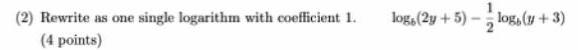 (2) Rewrite as one single logarithm with coefficient 1. (4 points) log,(2y+5)