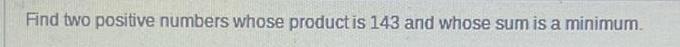 Find two positive numbers whose product is 143 and whose sum is