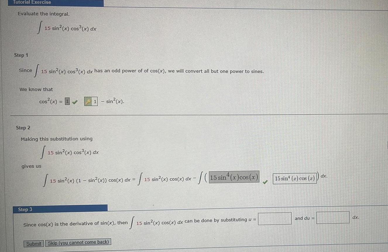 Tutorial Exercise Evaluate the integral. 15 sin2(x) cos(x) dx Step 1 Since