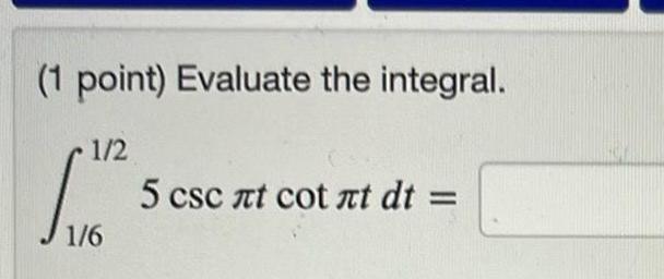 (1 point) Evaluate the integral. 1/2 5 csc t cot t dt