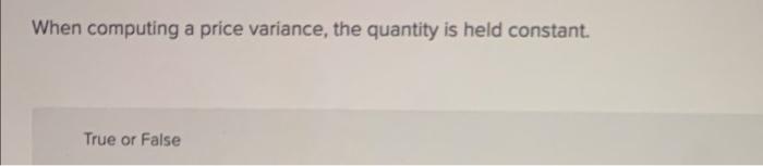 When computing a price variance, the quantity is held constant. True or