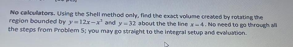 No calculators. Using the Shell method only, find the exact volume created