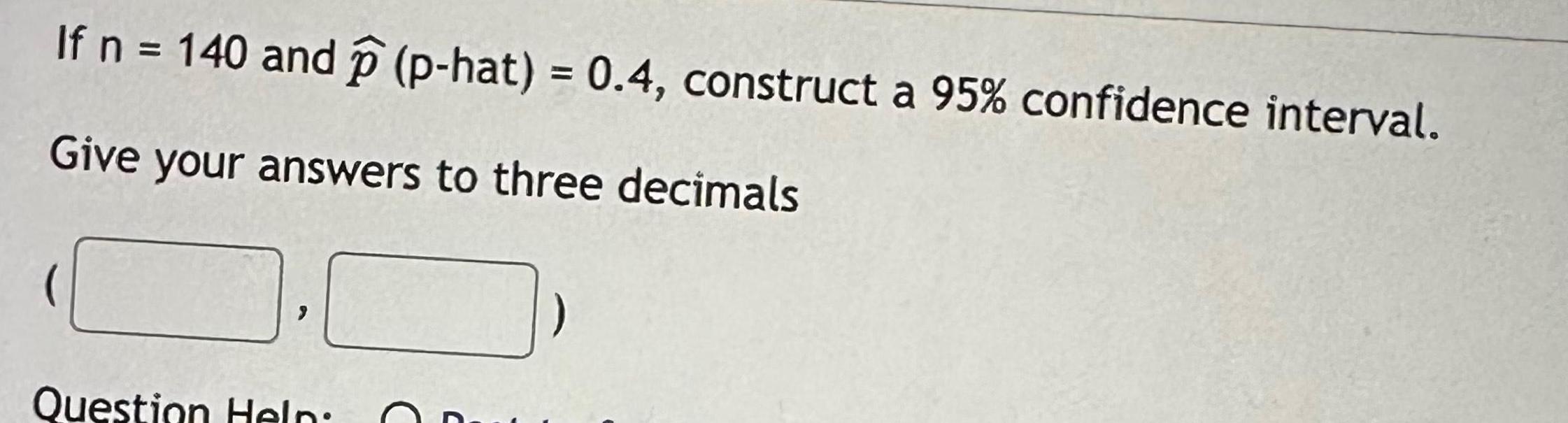 If n = 140 and p (p-hat) = 0.4, construct a 95%