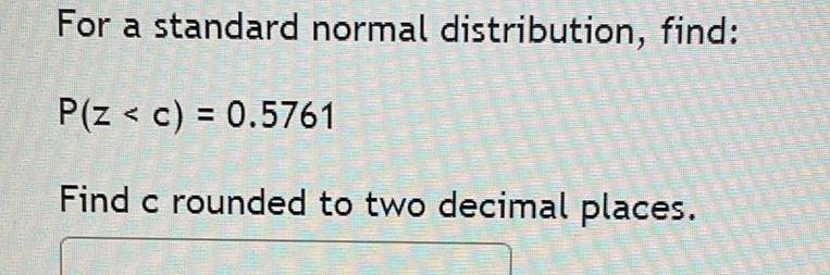 For a standard normal distribution, find: P(z < c) = 0.5761 Find